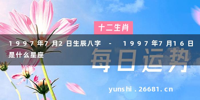 1997年7月2日生辰八字 - 1997年7月16日是什么星座